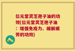 位元堂灵芝孢子油的功效(位元堂灵芝孢子油：增强免疫力、缓解疲劳的功效)