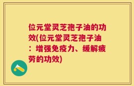 位元堂灵芝孢子油的功效(位元堂灵芝孢子油：增强免疫力、缓解疲劳的功效)