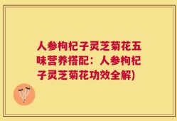 人参枸杞子灵芝菊花五味营养搭配：人参枸杞子灵芝菊花功效全解)