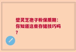 壁灵芝孢子粉保质期：你知道这些存储技巧吗？