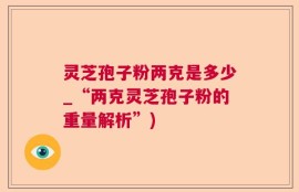 灵芝孢子粉两克是多少_“两克灵芝孢子粉的重量解析”)