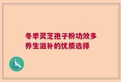 冬季灵芝孢子粉功效多养生滋补的优质选择