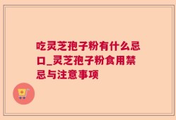 吃灵芝孢子粉有什么忌口_灵芝孢子粉食用禁忌与注意事项