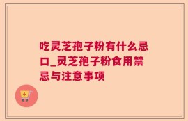 吃灵芝孢子粉有什么忌口_灵芝孢子粉食用禁忌与注意事项
