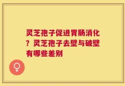 灵芝孢子促进胃肠消化？灵芝孢子去壁与破壁有哪些差别