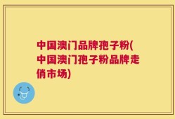 中国澳门品牌孢子粉(中国澳门孢子粉品牌走俏市场)