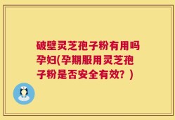 破壁灵芝孢子粉有用吗孕妇(孕期服用灵芝孢子粉是否安全有效？)