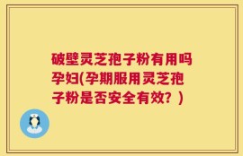 破壁灵芝孢子粉有用吗孕妇(孕期服用灵芝孢子粉是否安全有效？)