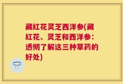 藏红花灵芝西洋参(藏红花、灵芝和西洋参：透彻了解这三种草药的好处)