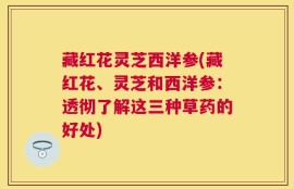 藏红花灵芝西洋参(藏红花、灵芝和西洋参：透彻了解这三种草药的好处)