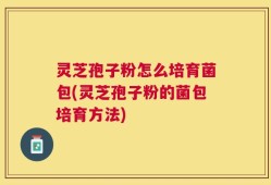 灵芝孢子粉怎么培育菌包(灵芝孢子粉的菌包培育方法)