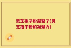 灵芝孢子粉凝聚了(灵芝孢子粉的凝聚力)