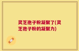 灵芝孢子粉凝聚了(灵芝孢子粉的凝聚力)