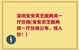 深圳宝安灵芝园两房一厅价格(宝安灵芝园两房一厅价格公布，惊人价！)