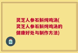 灵芝人参石斛炖鸡汤(灵芝人参石斛炖鸡汤的健康好处与制作方法)