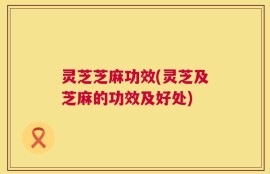 灵芝芝麻功效(灵芝及芝麻的功效及好处)