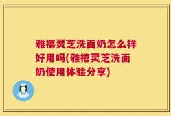 雅禧灵芝洗面奶怎么样好用吗(雅禧灵芝洗面奶使用体验分享)