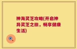神海灵芝攻略(开启神异灵芝之旅，畅享健康生活)