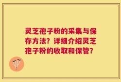灵芝孢子粉的采集与保存方法？详细介绍灵芝孢子粉的收取和保管？
