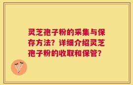 灵芝孢子粉的采集与保存方法？详细介绍灵芝孢子粉的收取和保管？