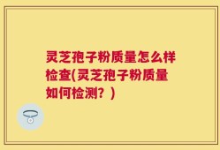灵芝孢子粉质量怎么样检查(灵芝孢子粉质量如何检测？)