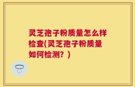 灵芝孢子粉质量怎么样检查(灵芝孢子粉质量如何检测？)