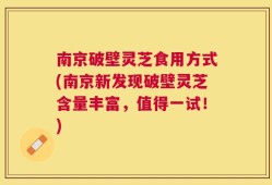 南京破壁灵芝食用方式(南京新发现破壁灵芝含量丰富，值得一试！)