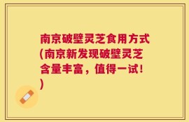 南京破壁灵芝食用方式(南京新发现破壁灵芝含量丰富，值得一试！)