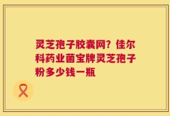 灵芝孢子胶囊网？佳尔科药业菌宝牌灵芝孢子粉多少钱一瓶