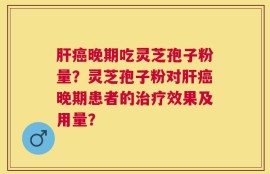 肝癌晚期吃灵芝孢子粉量？灵芝孢子粉对肝癌晚期患者的治疗效果及用量？