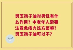 灵芝孢子油对男性有什么作用？中老年人需要注意免疫力这方面嘛？灵芝孢子油可以不？