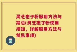灵芝孢子粉服用方法与禁忌(灵芝孢子粉使用须知，详解服用方法与禁忌事项)