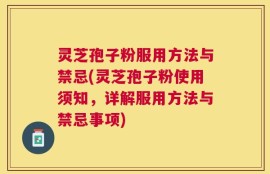 灵芝孢子粉服用方法与禁忌(灵芝孢子粉使用须知，详解服用方法与禁忌事项)