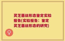 灵芝菌丝形态鉴定实验报告(实验报告：鉴定灵芝菌丝形态的研究)