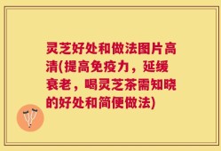 灵芝好处和做法图片高清(提高免疫力，延缓衰老，喝灵芝茶需知晓的好处和简便做法)