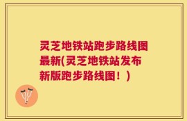 灵芝地铁站跑步路线图最新(灵芝地铁站发布新版跑步路线图！)