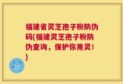 福建省灵芝孢子粉防伪码(福建灵芝孢子粉防伪查询，保护你用灵！)