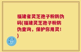 福建省灵芝孢子粉防伪码(福建灵芝孢子粉防伪查询，保护你用灵！)