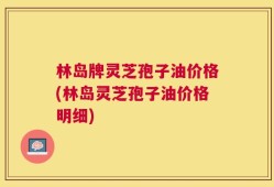林岛牌灵芝孢子油价格(林岛灵芝孢子油价格明细)