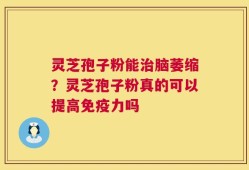 灵芝孢子粉能治脑萎缩？灵芝孢子粉真的可以提高免疫力吗