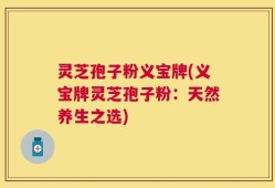 灵芝孢子粉义宝牌(义宝牌灵芝孢子粉：天然养生之选)