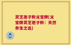 灵芝孢子粉义宝牌(义宝牌灵芝孢子粉：天然养生之选)