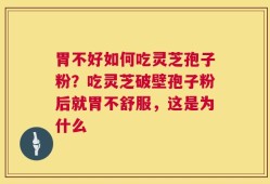 胃不好如何吃灵芝孢子粉？吃灵芝破壁孢子粉后就胃不舒服，这是为什么