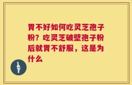 胃不好如何吃灵芝孢子粉？吃灵芝破壁孢子粉后就胃不舒服，这是为什么