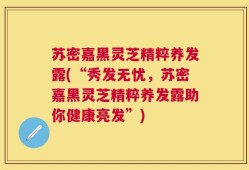 苏密嘉黑灵芝精粹养发露(“秀发无忧，苏密嘉黑灵芝精粹养发露助你健康亮发”)