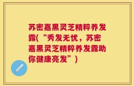 苏密嘉黑灵芝精粹养发露(“秀发无忧，苏密嘉黑灵芝精粹养发露助你健康亮发”)