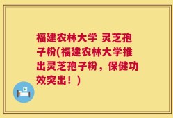 福建农林大学 灵芝孢子粉(福建农林大学推出灵芝孢子粉，保健功效突出！)