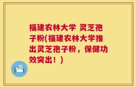 福建农林大学 灵芝孢子粉(福建农林大学推出灵芝孢子粉，保健功效突出！)