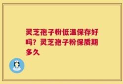 灵芝孢子粉低温保存好吗？灵芝孢子粉保质期多久