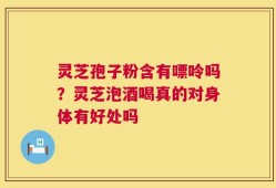 灵芝孢子粉含有嘌呤吗？灵芝泡酒喝真的对身体有好处吗